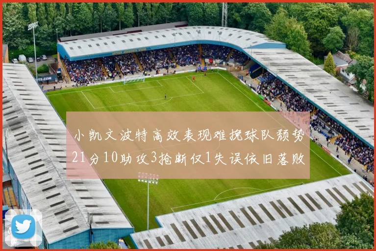 小凯文波特高效表现难挽球队颓势21分10助攻3抢断仅1失误依旧落败