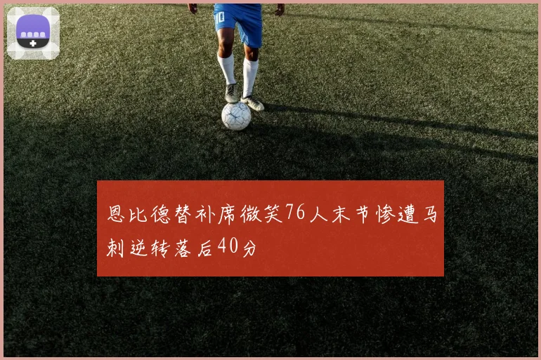 恩比德替补席微笑76人末节惨遭马刺逆转落后40分