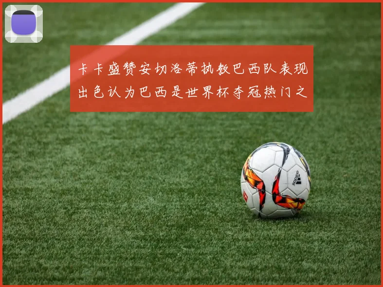 卡卡盛赞安切洛蒂执教巴西队表现出色认为巴西是世界杯夺冠热门之选