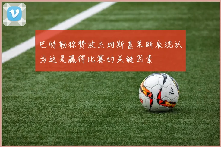 巴特勒称赞波杰姆斯基果断表现认为这是赢得比赛的关键因素