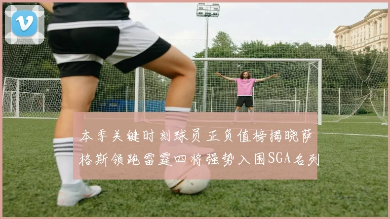 本季关键时刻球员正负值榜揭晓萨格斯领跑雷霆四将强势入围SGA名列第三