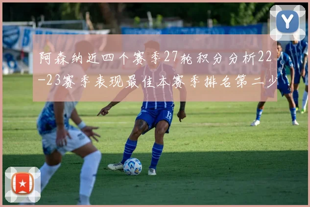 阿森纳近四个赛季27轮积分分析22-23赛季表现最佳本赛季排名第二少