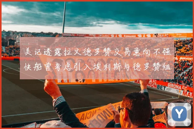美记透露拉文德罗赞交易意向不强快船曾考虑引入埃利斯与德罗赞组合